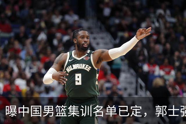曝中国男篮集训名单已定，郭士强为世界杯搏一把，盲猜 12 人都有谁